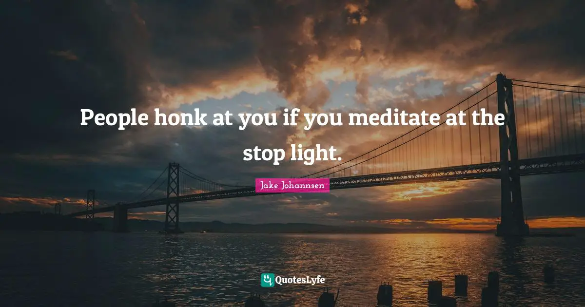 People honk at you if you meditate at the stop light.