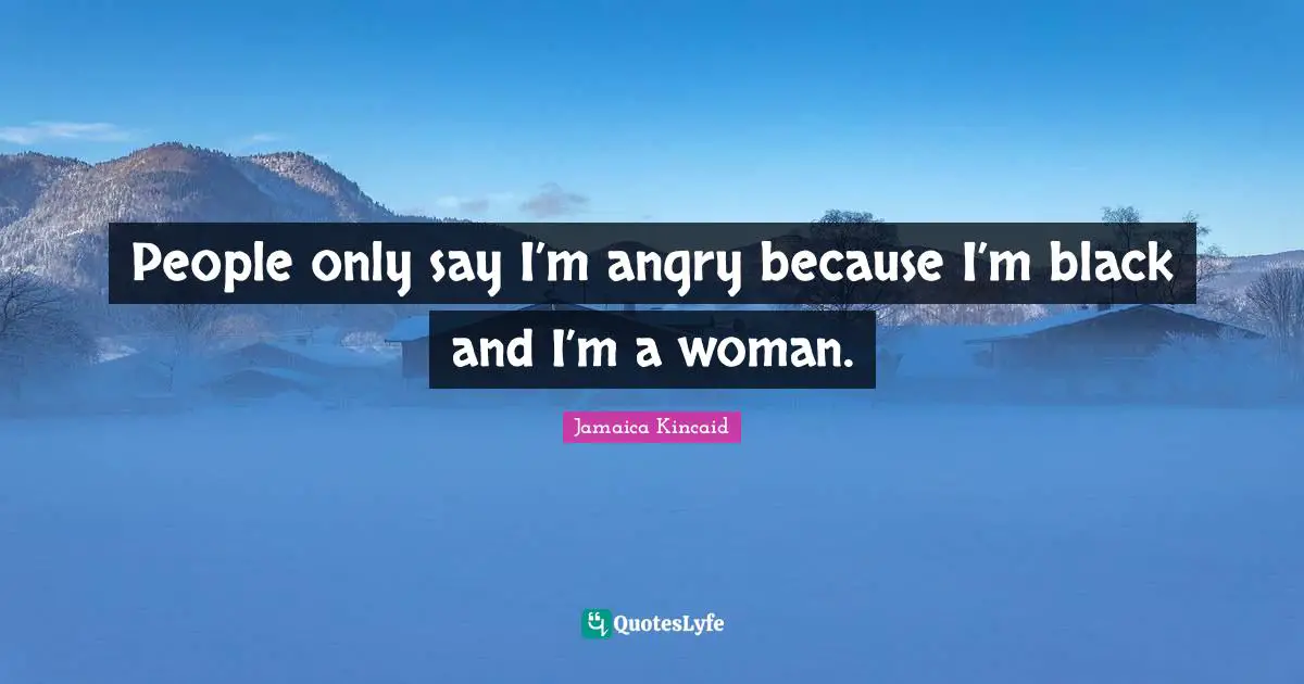 People only say I’m angry because I’m black and I’m a woman.
