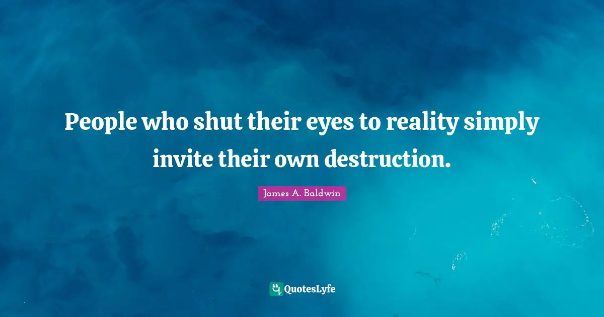 James A. Baldwin Quotes: "People who shut their eyes to reality simply invite their own destruction."