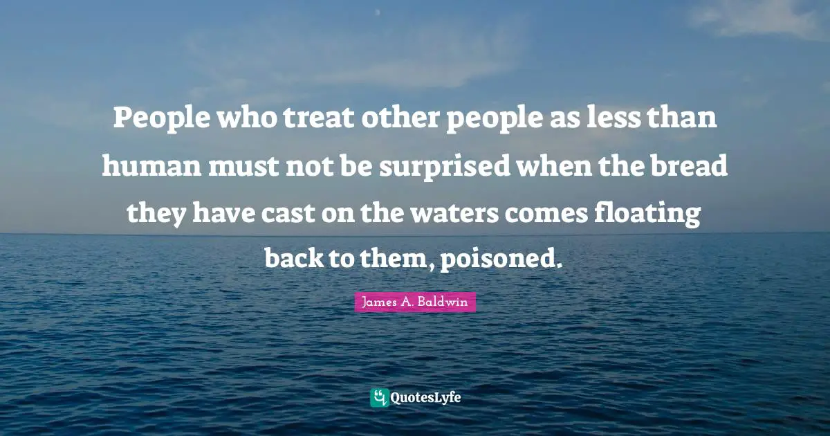 James A. Baldwin Quotes: "People who treat other people as less than human must not be surprised when the bread they have cast on the waters comes floating back to them, poisoned."