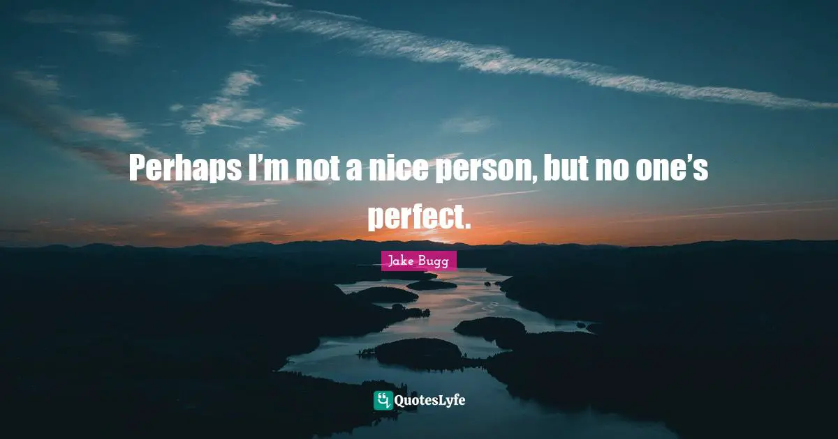 Perhaps I’m not a nice person, but no one’s perfect.