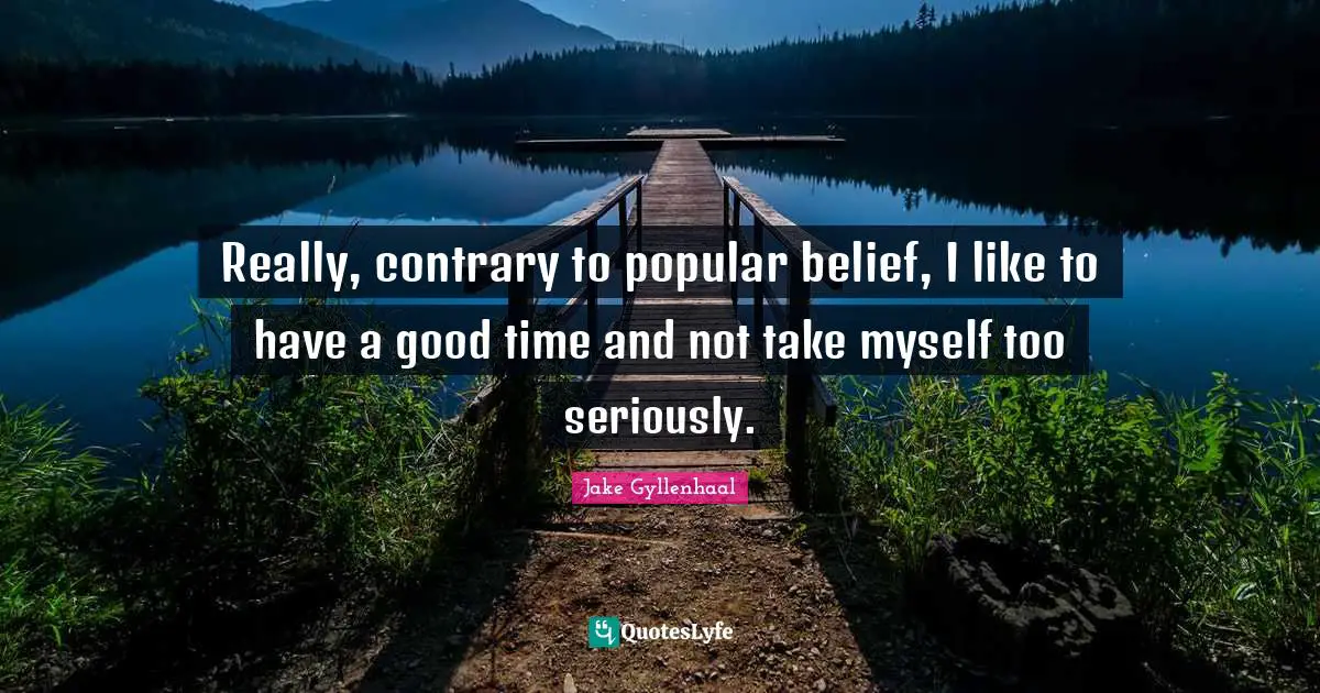 Really, contrary to popular belief, I like to have a good time and not take myself too seriously.