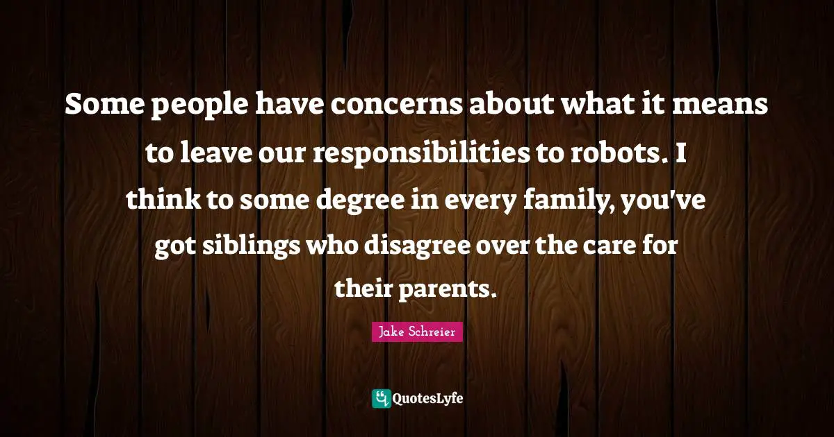 Some people have concerns about what it means to leave our responsibilities to robots. I think to some degree in every family, you've got siblings who disagree over the care for their parents.
