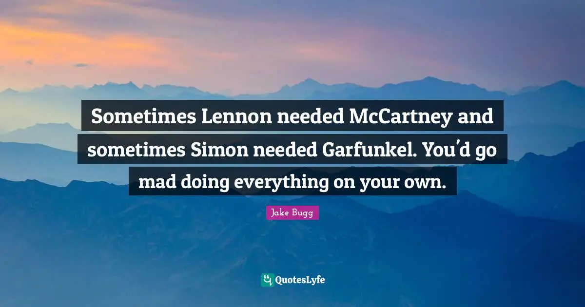 Sometimes Lennon needed McCartney and sometimes Simon needed Garfunkel. You'd go mad doing everything on your own.
