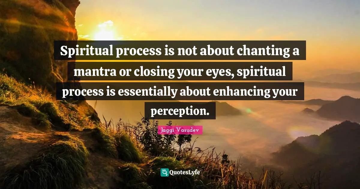 Spiritual process is not about chanting a mantra or closing your eyes, spiritual process is essentially about enhancing your perception.