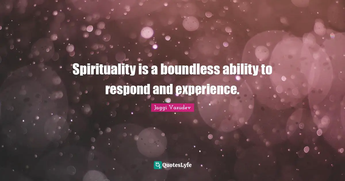 Spirituality is a boundless ability to respond and experience.