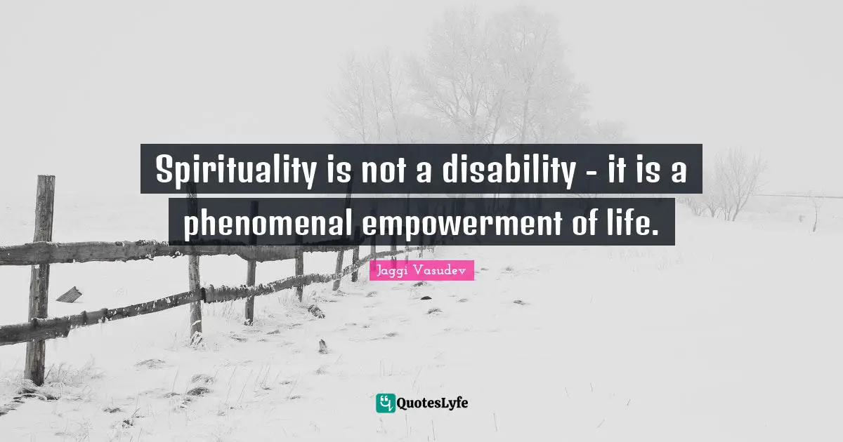 Spirituality is not a disability - it is a phenomenal empowerment of life.