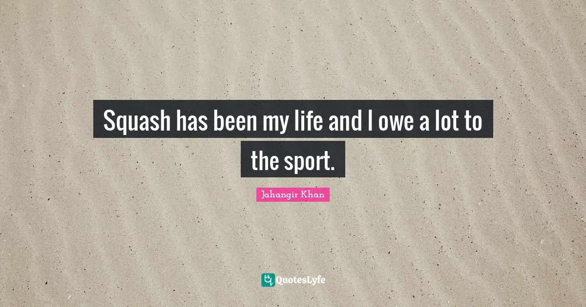 Squash has been my life and I owe a lot to the sport.