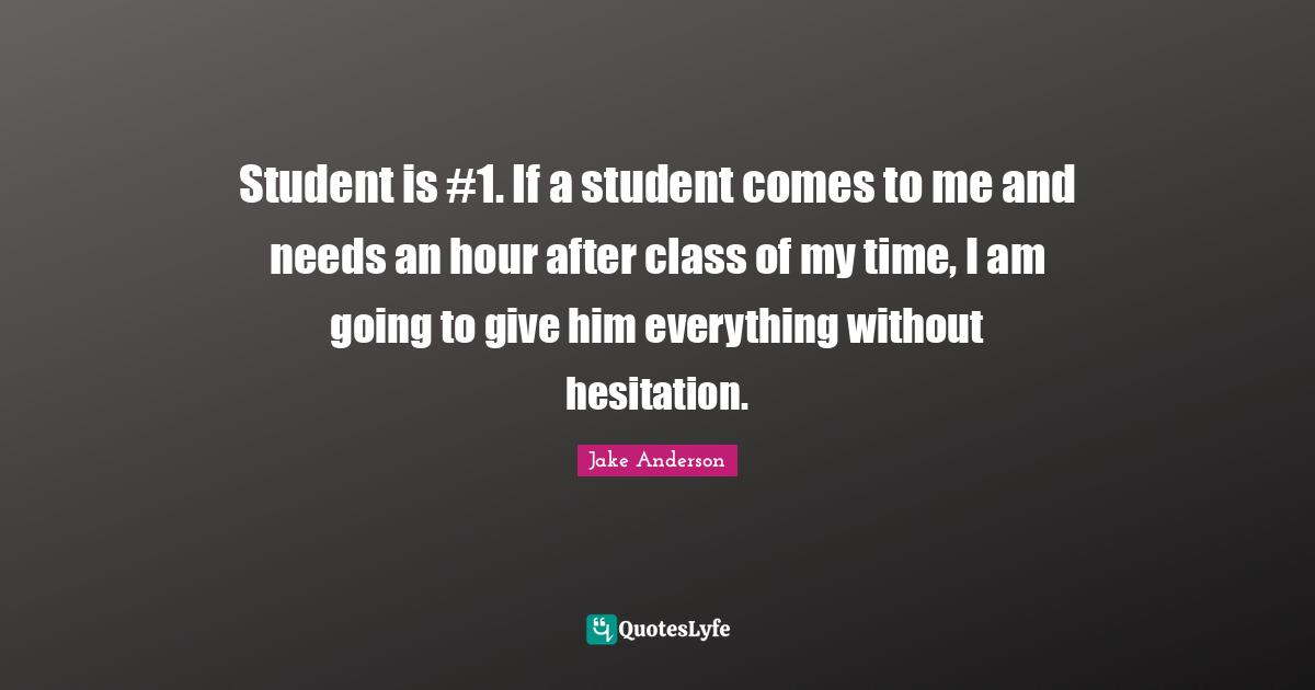 Student is #1. If a student comes to me and needs an hour after class of my time, I am going to give him everything without hesitation.