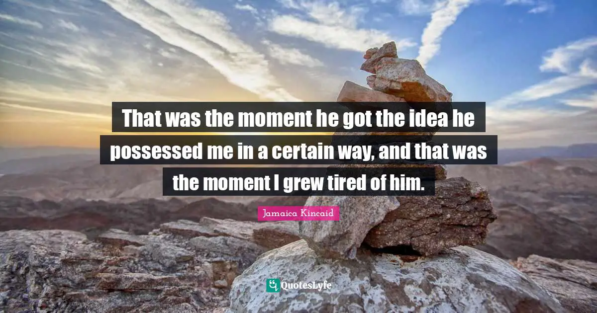 That was the moment he got the idea he possessed me in a certain way, and that was the moment I grew tired of him.