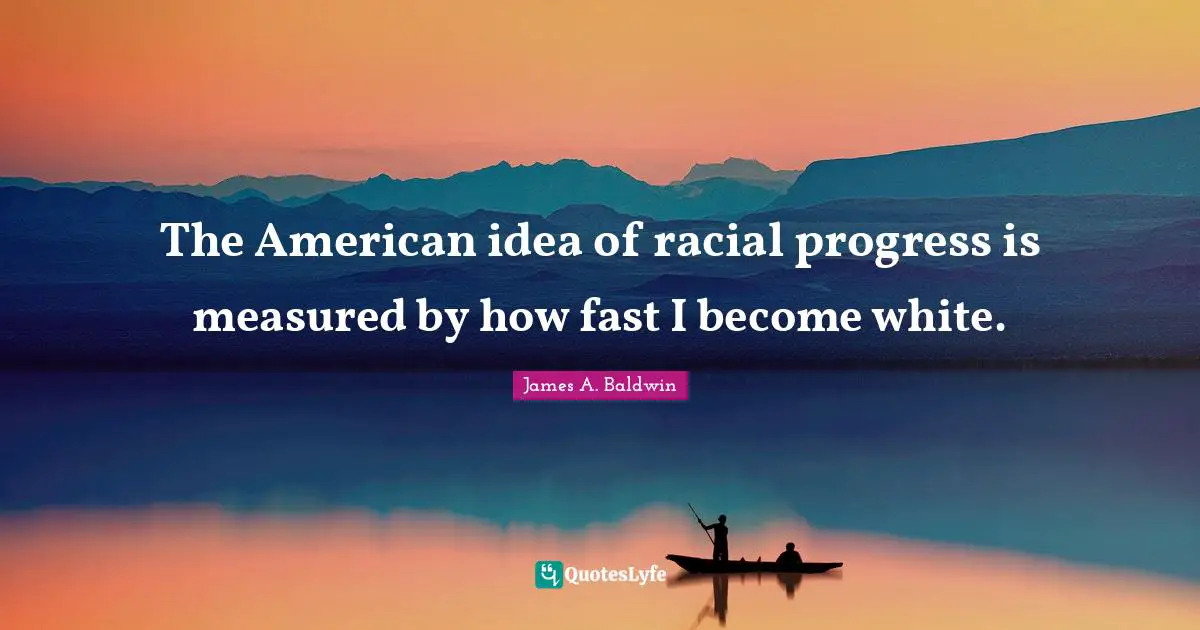 James A. Baldwin Quotes: "The American idea of racial progress is measured by how fast I become white."