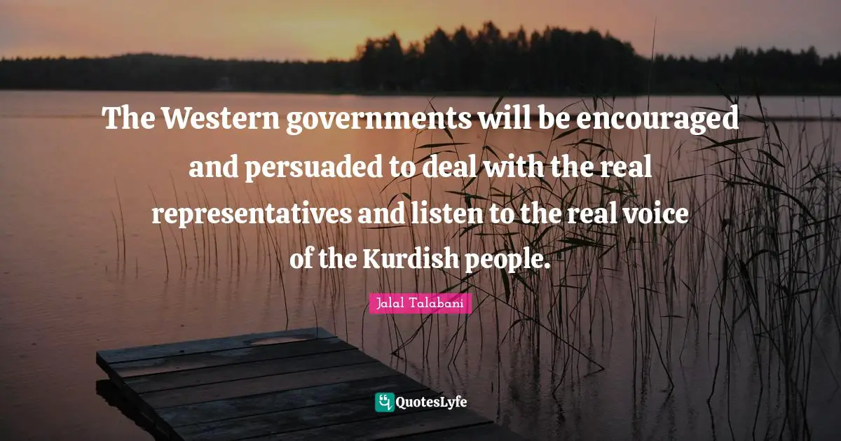 Be Encouraged Quotes: "The Western governments will be encouraged and persuaded to deal with the real representatives and listen to the real voice of the Kurdish people."