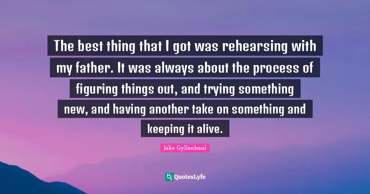 Figuring Things Quotes: "The best thing that I got was rehearsing with my father. It was always about the process of figuring things out, and trying something new, and having another take on something and keeping it alive."