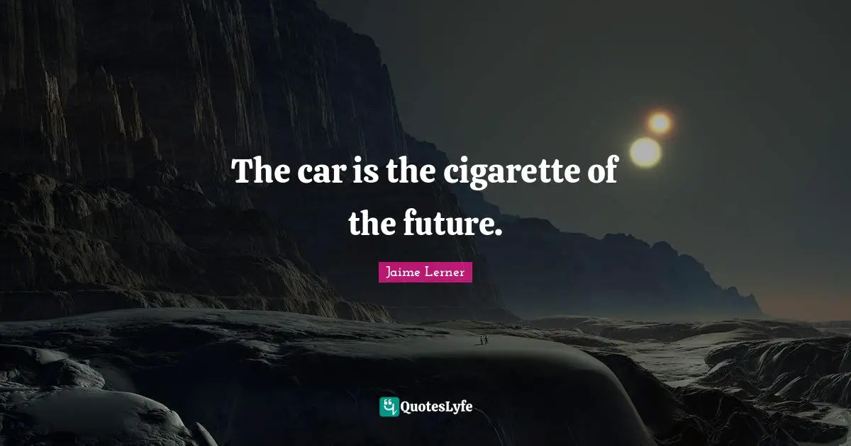 Jaime Lerner Quotes: "The car is the cigarette of the future."