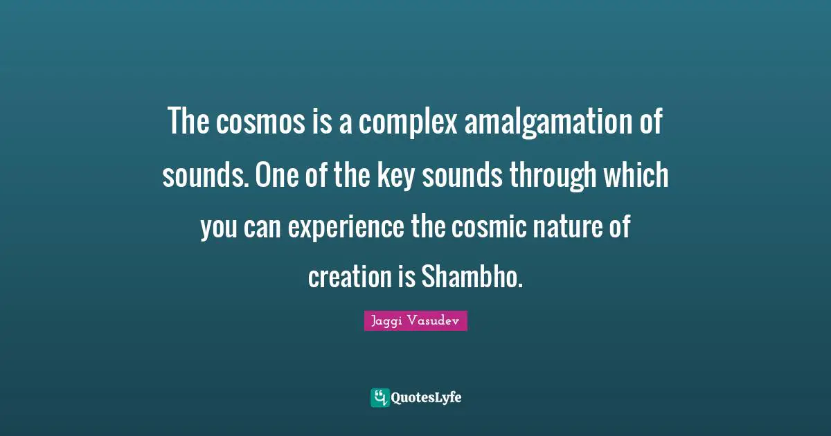 Amalgamation Quotes: "The cosmos is a complex amalgamation of sounds. One of the key sounds through which you can experience the cosmic nature of creation is Shambho."