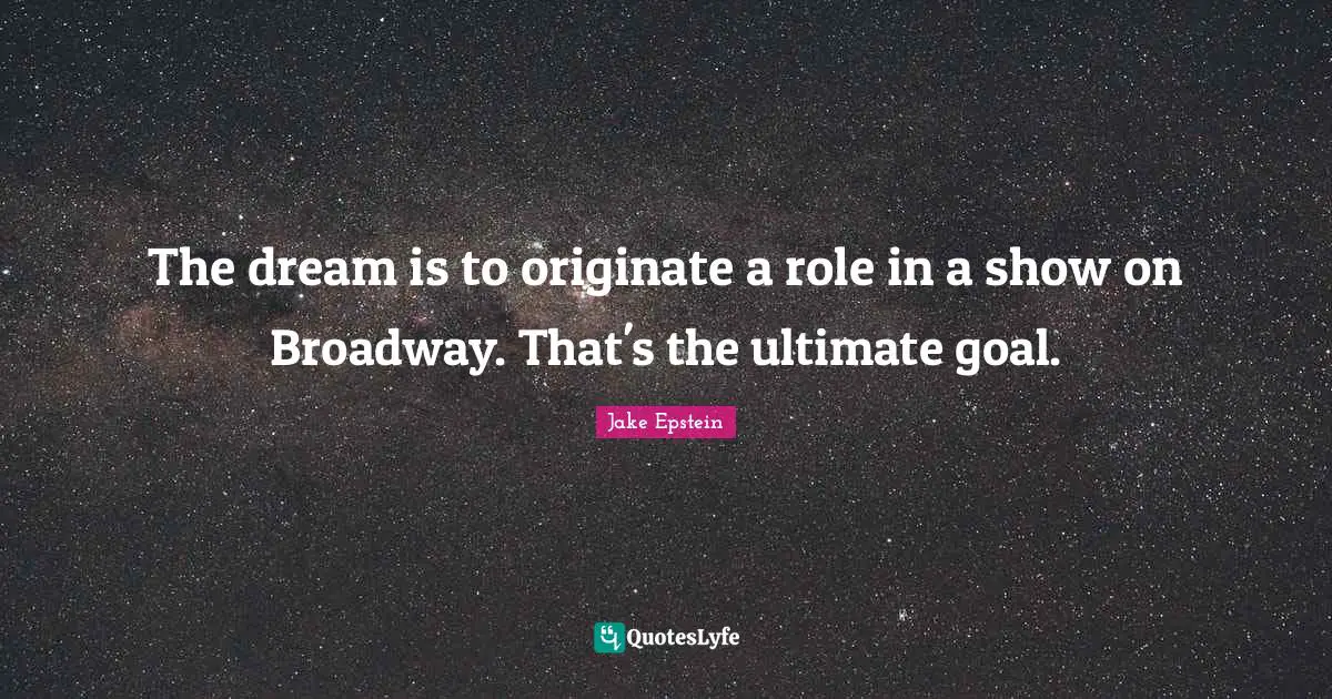 Ultimate Goal Quotes: "The dream is to originate a role in a show on Broadway. That's the ultimate goal."