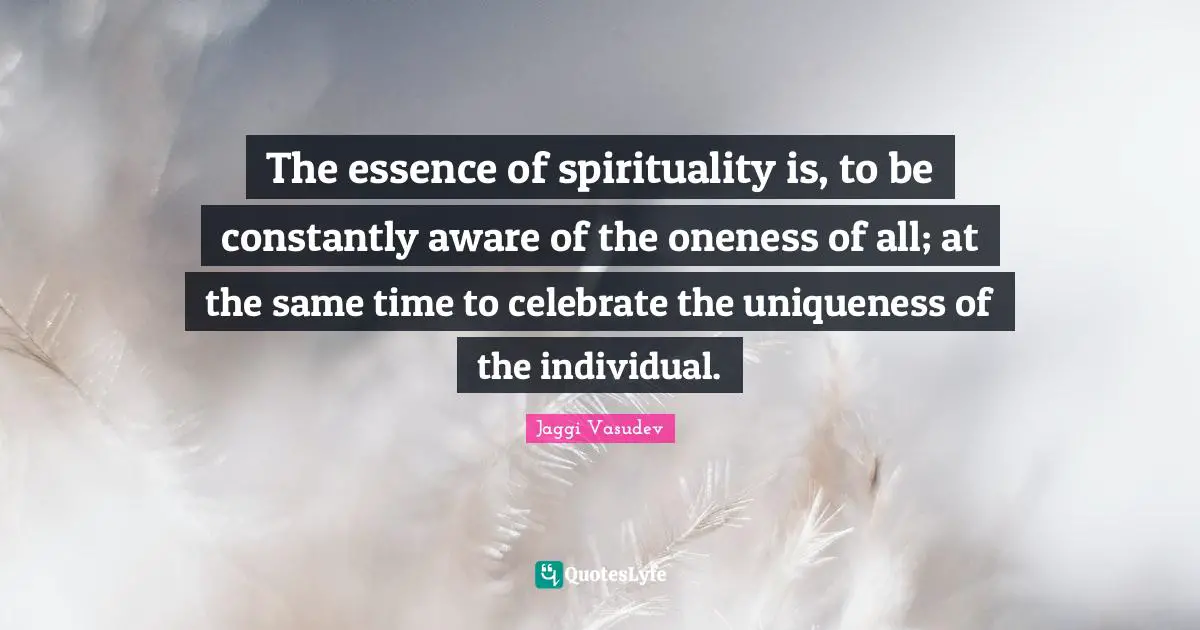Uniqueness Quotes: "The essence of spirituality is, to be constantly aware of the oneness of all; at the same time to celebrate the uniqueness of the individual."