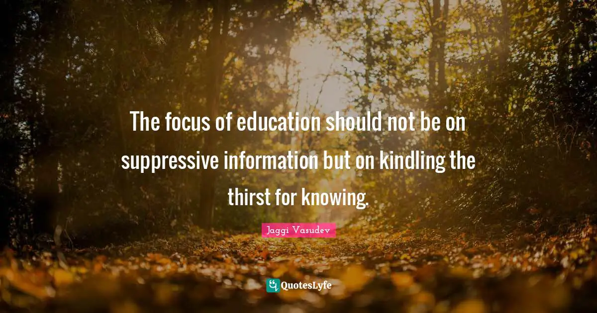 The focus of education should not be on suppressive information but on kindling the thirst for knowing.