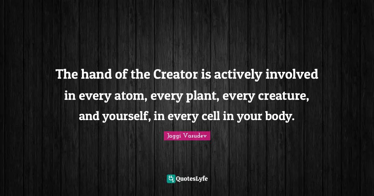 The hand of the Creator is actively involved in every atom, every plant, every creature, and yourself, in every cell in your body.