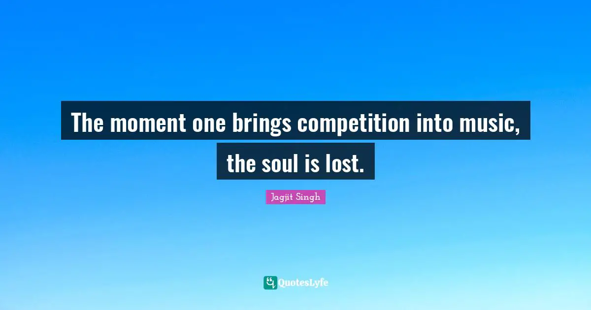 The moment one brings competition into music, the soul is lost.
