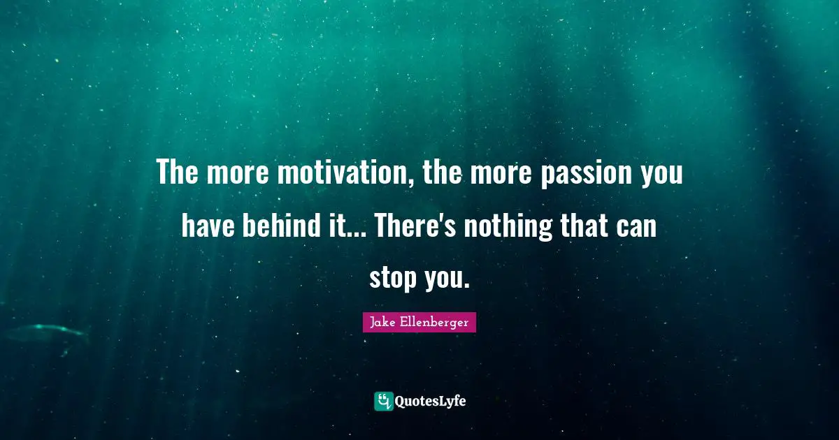 The more motivation, the more passion you have behind it... There's nothing that can stop you.
