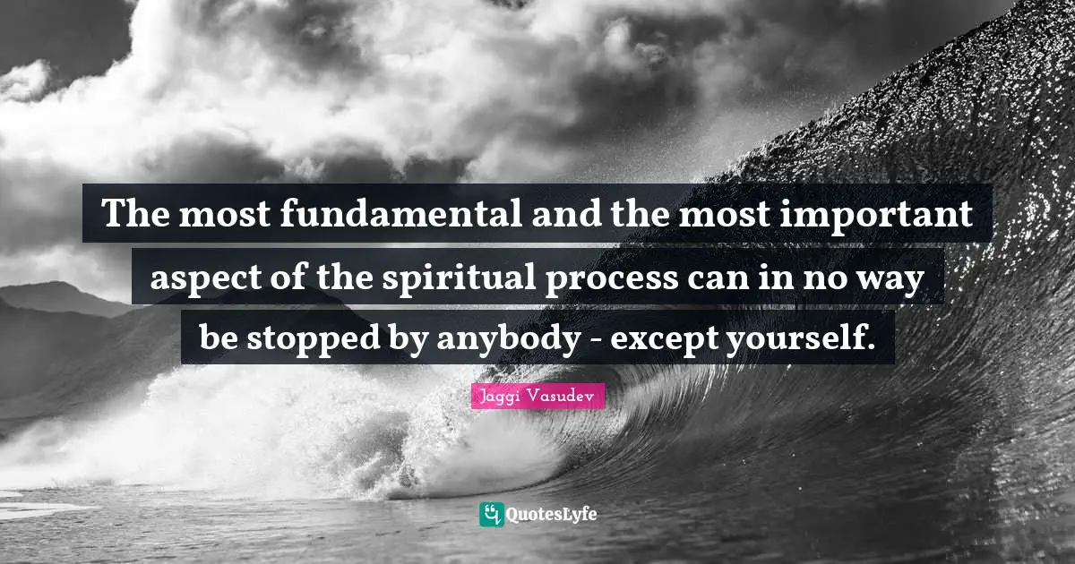 The most fundamental and the most important aspect of the spiritual process can in no way be stopped by anybody - except yourself.