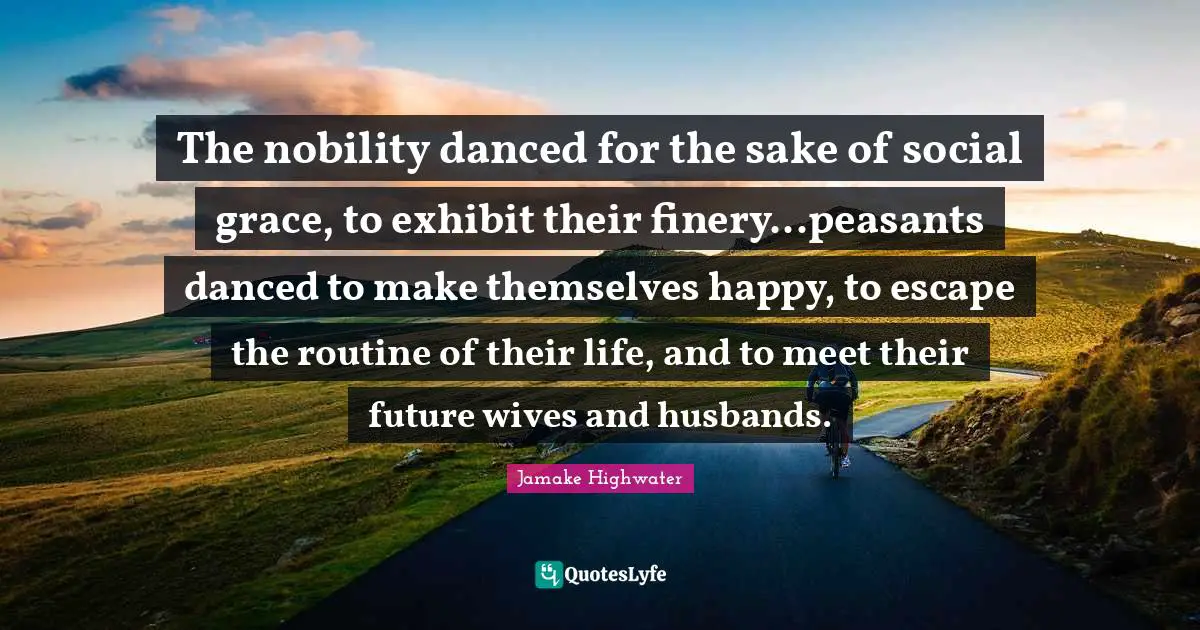 Jamake Highwater Quotes: "The nobility danced for the sake of social grace, to exhibit their finery...peasants danced to make themselves happy, to escape the routine of their life, and to meet their future wives and husbands."