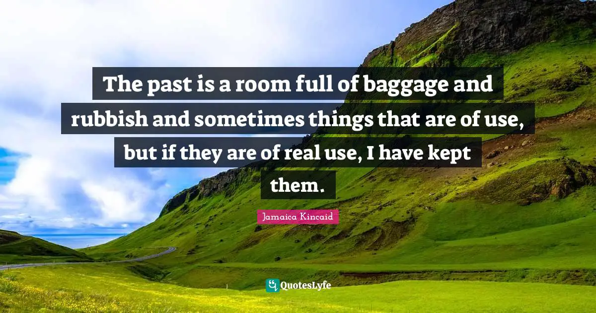 The past is a room full of baggage and rubbish and sometimes things that are of use, but if they are of real use, I have kept them.