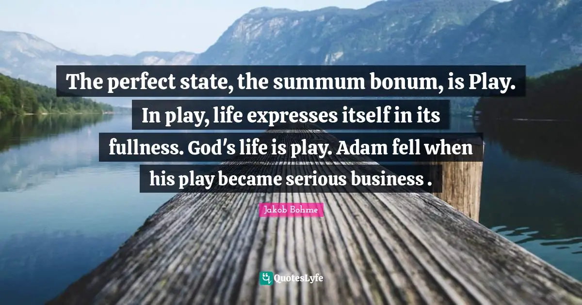 Adam Quotes: "The perfect state, the summum bonum, is Play. In play, life expresses itself in its fullness. God's life is play. Adam fell when his play became serious business ."