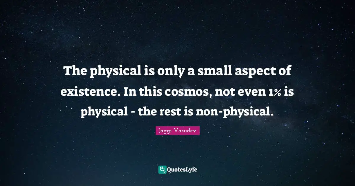 The physical is only a small aspect of existence. In this cosmos, not even 1% is physical - the rest is non-physical.