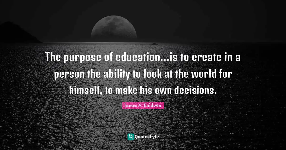 James A. Baldwin Quotes: "The purpose of education...is to create in a person the ability to look at the world for himself, to make his own decisions."