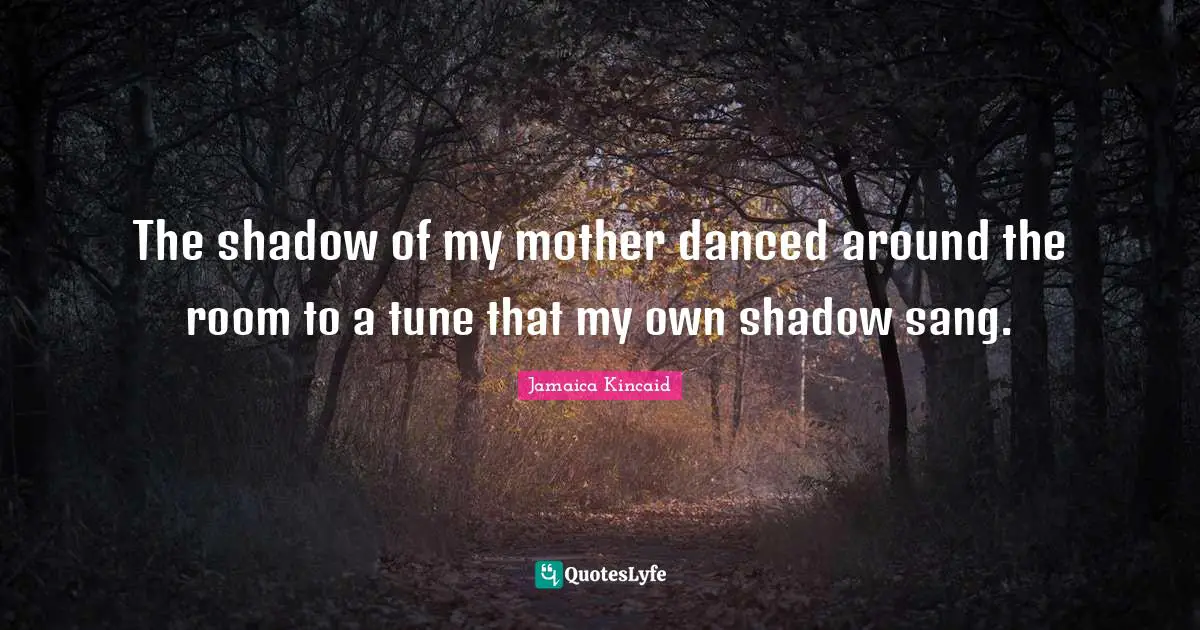 The shadow of my mother danced around the room to a tune that my own shadow sang.