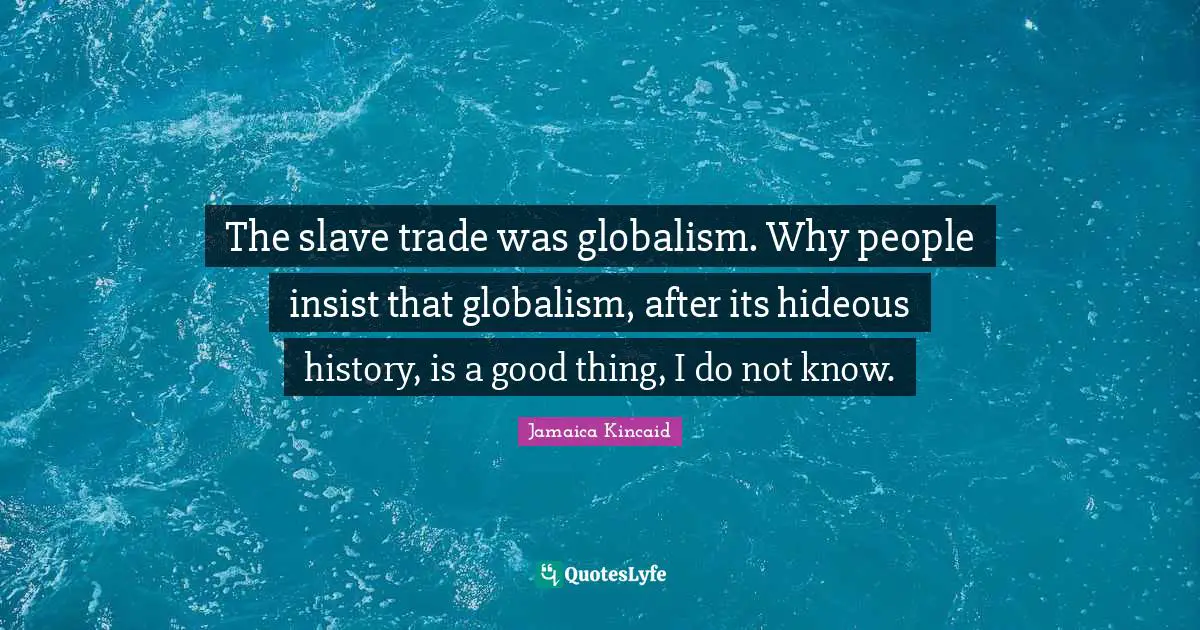 The slave trade was globalism. Why people insist that globalism, after its hideous history, is a good thing, I do not know.