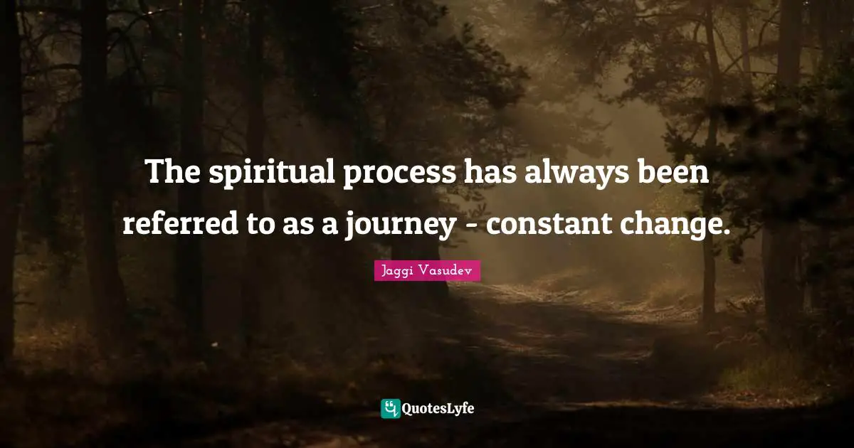 The spiritual process has always been referred to as a journey - constant change.