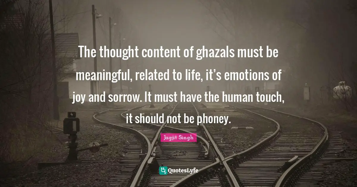 The thought content of ghazals must be meaningful, related to life, it’s emotions of joy and sorrow. It must have the human touch, it should not be phoney.