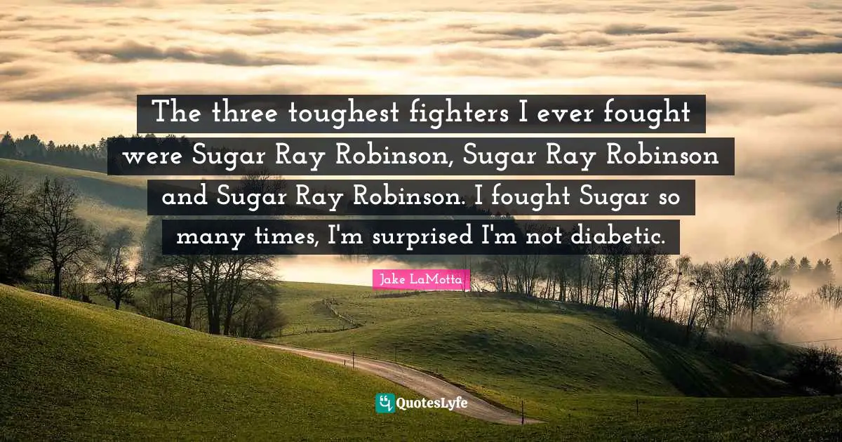 The three toughest fighters I ever fought were Sugar Ray Robinson, Sugar Ray Robinson and Sugar Ray Robinson. I fought Sugar so many times, I'm surprised I'm not diabetic.