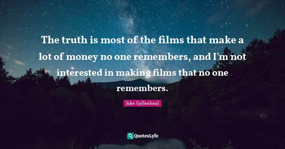 The truth is most of the films that make a lot of money no one remembers, and I'm not interested in making films that no one remembers.