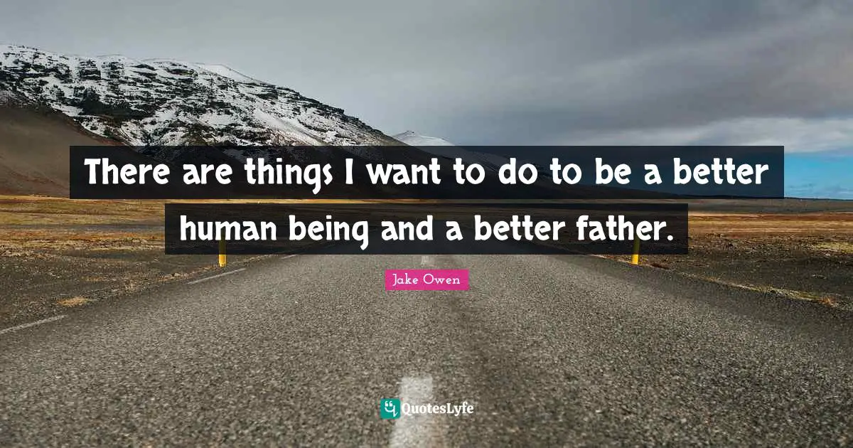 There are things I want to do to be a better human being and a better father.