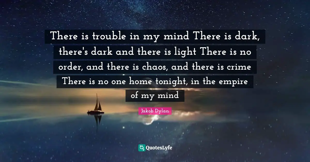 There is trouble in my mind There is dark, there's dark and there is light There is no order, and there is chaos, and there is crime There is no one home tonight, in the empire of my mind