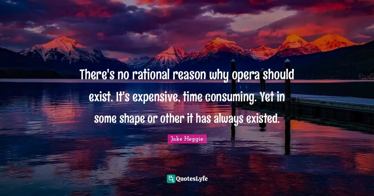There's no rational reason why opera should exist. It's expensive, time consuming. Yet in some shape or other it has always existed.