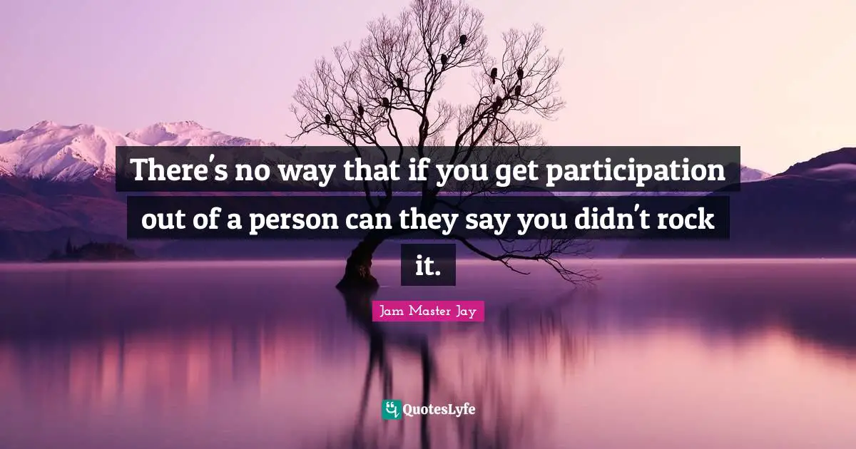 There's no way that if you get participation out of a person can they say you didn't rock it.