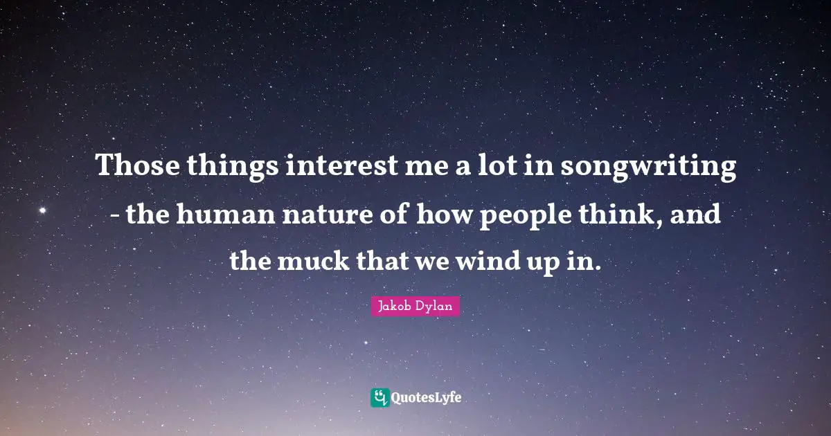 Those things interest me a lot in songwriting - the human nature of how people think, and the muck that we wind up in.