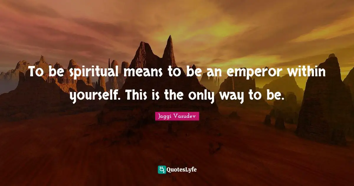 To be spiritual means to be an emperor within yourself. This is the only way to be.
