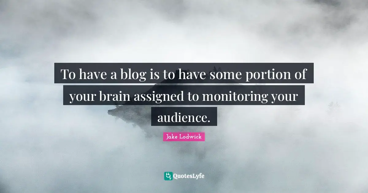 Monitoring Quotes: "To have a blog is to have some portion of your brain assigned to monitoring your audience."