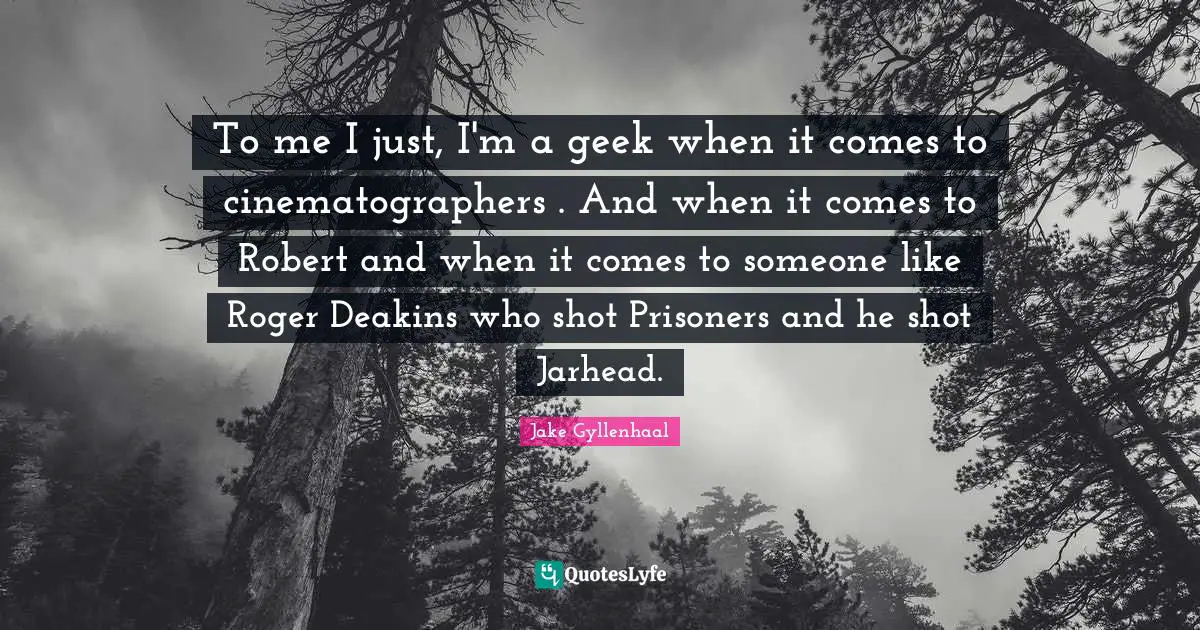 Roger Quotes: "To me I just, I'm a geek when it comes to cinematographers . And when it comes to Robert and when it comes to someone like Roger Deakins who shot Prisoners and he shot Jarhead."