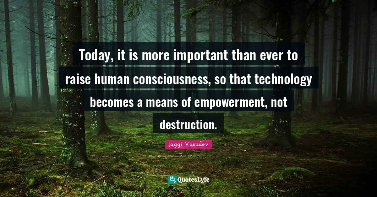 Today, it is more important than ever to raise human consciousness, so that technology becomes a means of empowerment, not destruction.