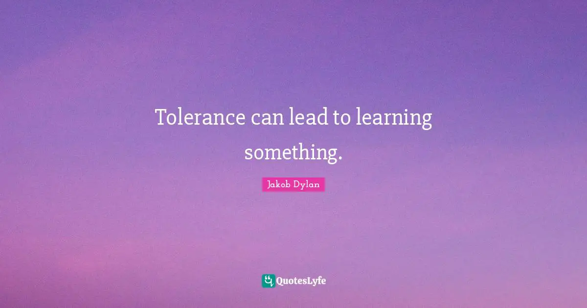 Tolerance can lead to learning something.