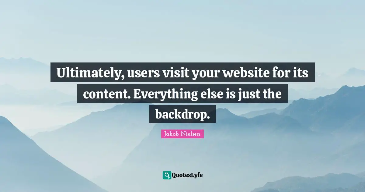 Ultimately, users visit your website for its content. Everything else is just the backdrop.