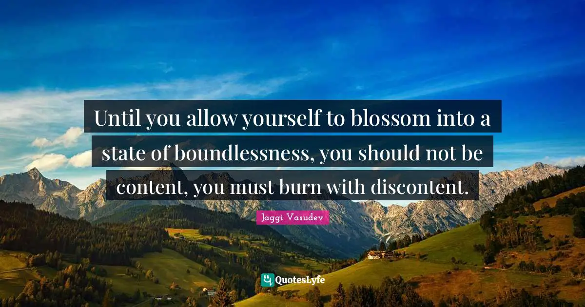 Until you allow yourself to blossom into a state of boundlessness, you should not be content, you must burn with discontent.