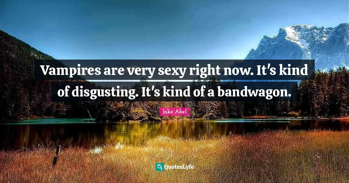 Vampires are very sexy right now. It's kind of disgusting. It's kind of a bandwagon.